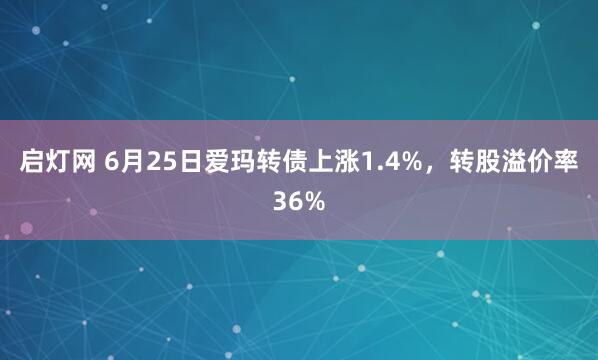 启灯网 6月25日爱玛转债上涨1.4%，转股溢价率36%