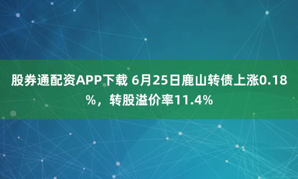 股券通配资APP下载 6月25日鹿山转债上涨0.18%，转股溢价率11.4%