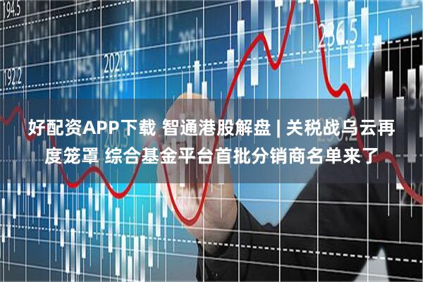 好配资APP下载 智通港股解盘 | 关税战乌云再度笼罩 综合基金平台首批分销商名单来了