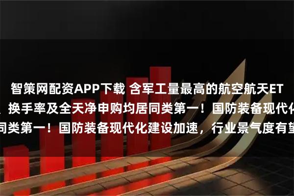 智策网配资APP下载 含军工量最高的航空航天ETF天弘(159241)成交额、换手率及全天净申购均居同类第一！国防装备现代化建设加速，行业景气度有望上行