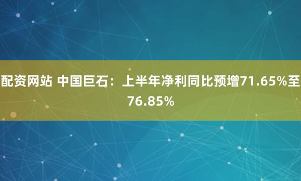 配资网站 中国巨石：上半年净利同比预增71.65%至76.85%