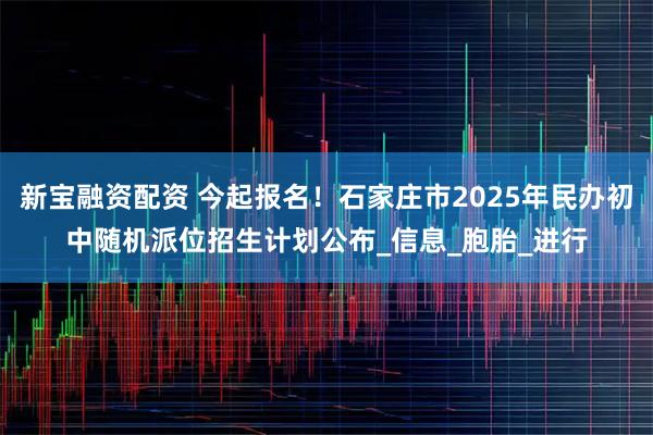 新宝融资配资 今起报名！石家庄市2025年民办初中随机派位招生计划公布_信息_胞胎_进行