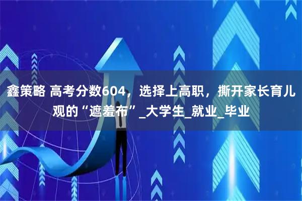 鑫策略 高考分数604，选择上高职，撕开家长育儿观的“遮羞布”_大学生_就业_毕业