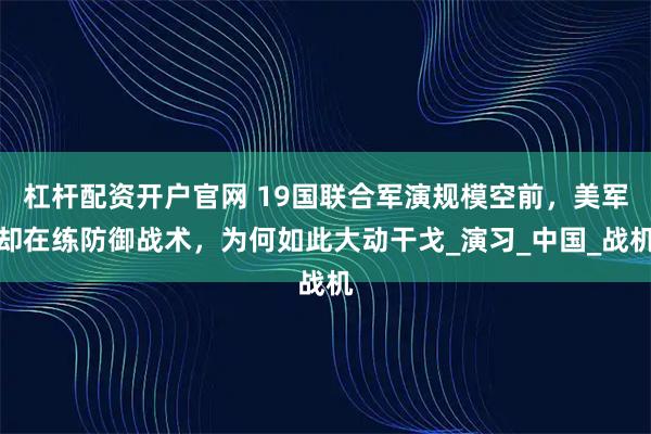 杠杆配资开户官网 19国联合军演规模空前，美军却在练防御战术，为何如此大动干戈_演习_中国_战机