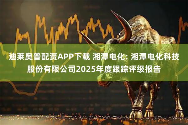 迪莱奥普配资APP下载 湘潭电化: 湘潭电化科技股份有限公司2025年度跟踪评级报告