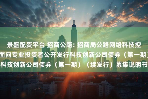 景盛配资平台 招商公路: 招商局公路网络科技控股股份有限公司2025年面向专业投资者公开发行科技创新公司债券（第一期）（续发行）募集说明书